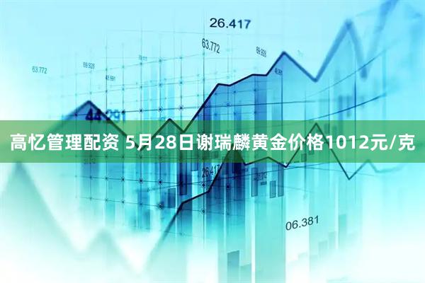 高忆管理配资 5月28日谢瑞麟黄金价格1012元/克