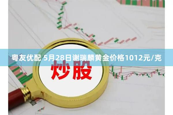 粤友优配 5月28日谢瑞麟黄金价格1012元/克