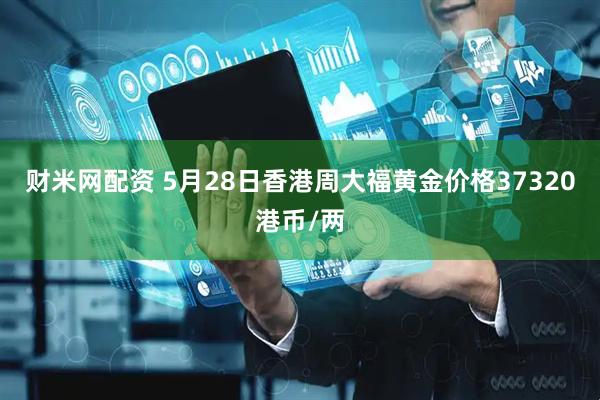 财米网配资 5月28日香港周大福黄金价格37320港币/两