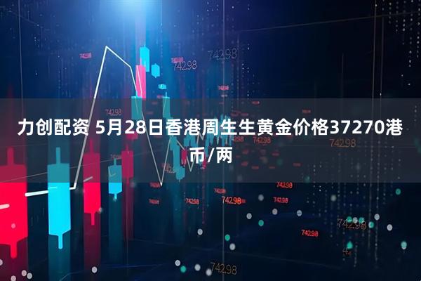 力创配资 5月28日香港周生生黄金价格37270港币/两