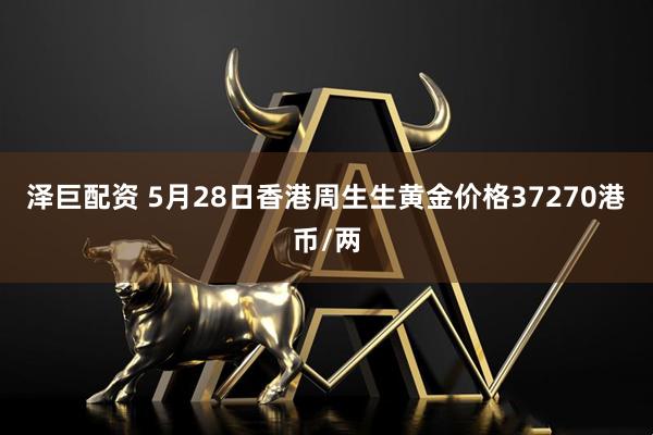 泽巨配资 5月28日香港周生生黄金价格37270港币/两