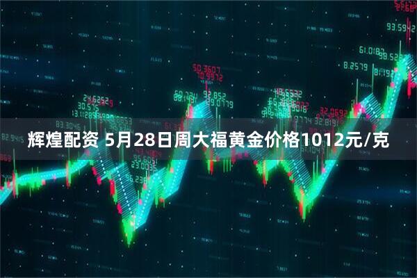 辉煌配资 5月28日周大福黄金价格1012元/克