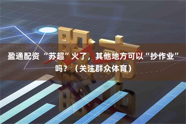 盈通配资 “苏超”火了，其他地方可以“抄作业”吗？（关注群众体育）