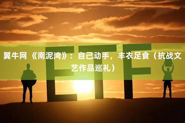 翼牛网 《南泥湾》：自己动手，丰衣足食（抗战文艺作品巡礼）