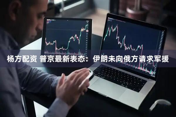 杨方配资 普京最新表态：伊朗未向俄方请求军援