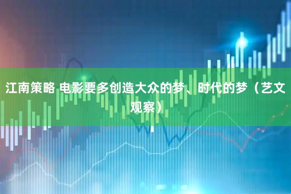 江南策略 电影要多创造大众的梦、时代的梦（艺文观察）