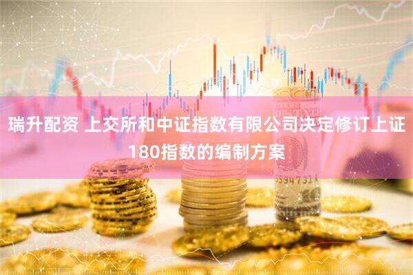 瑞升配资 上交所和中证指数有限公司决定修订上证180指数的编制方案