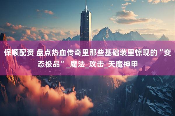 保顺配资 盘点热血传奇里那些基础装里惊现的“变态极品”_魔法_攻击_天魔神甲