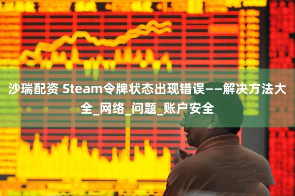 沙瑞配资 Steam令牌状态出现错误——解决方法大全_网络_问题_账户安全