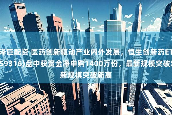泽巨配资 医药创新驱动产业内外发展，恒生创新药ETF(159316)盘中获资金净申购1400万份，最新规模突破新高