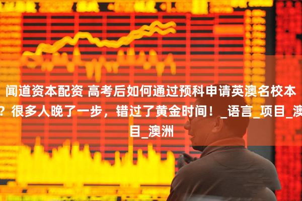 闻道资本配资 高考后如何通过预科申请英澳名校本科？很多人晚了一步，错过了黄金时间！_语言_项目_澳洲