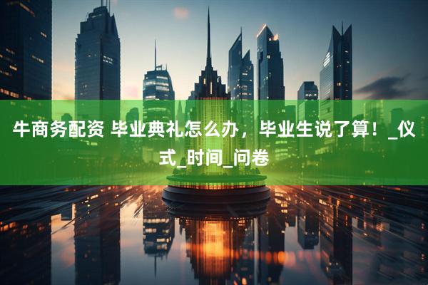 牛商务配资 毕业典礼怎么办，毕业生说了算！_仪式_时间_问卷