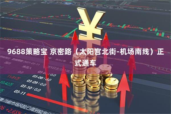 9688策略宝 京密路（太阳宫北街-机场南线）正式通车