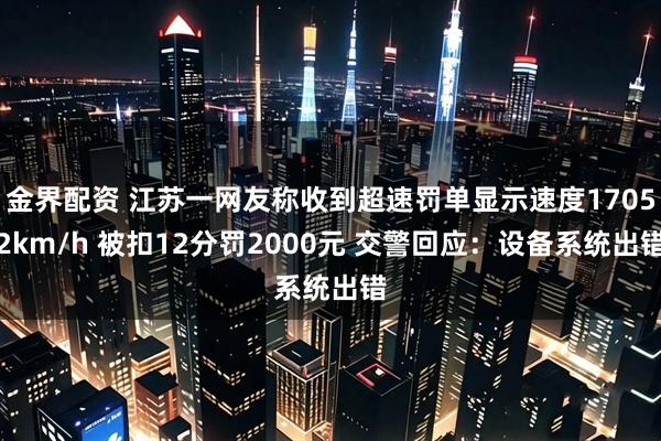 金界配资 江苏一网友称收到超速罚单显示速度17052km/h 被扣12分罚2000元 交警回应：设备系统出错