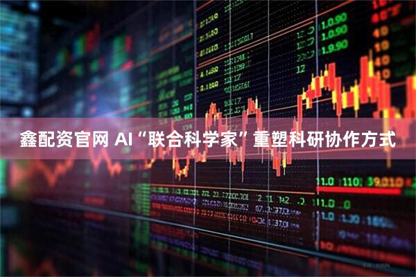 鑫配资官网 AI“联合科学家”重塑科研协作方式
