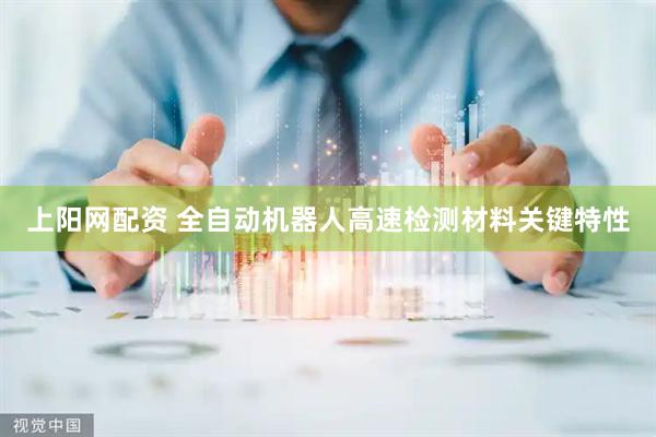 上阳网配资 全自动机器人高速检测材料关键特性