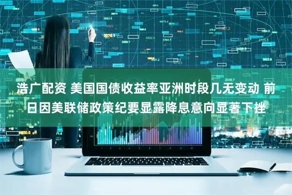 浩广配资 美国国债收益率亚洲时段几无变动 前日因美联储政策纪要显露降息意向显著下挫
