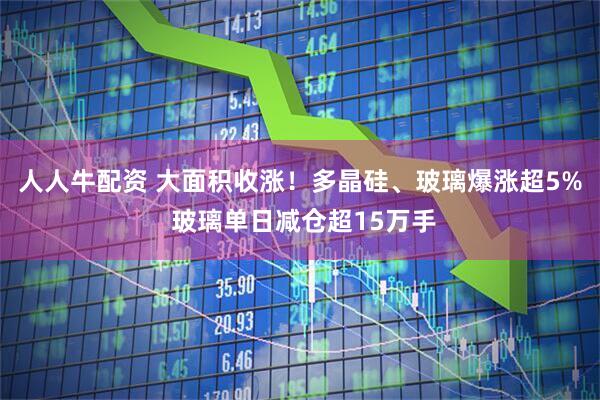 人人牛配资 大面积收涨！多晶硅、玻璃爆涨超5% 玻璃单日减仓超15万手