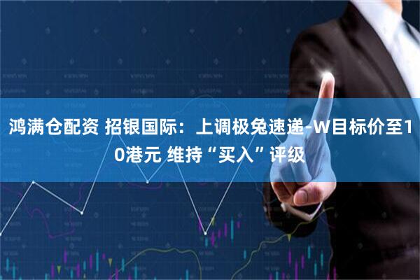 鸿满仓配资 招银国际：上调极兔速递-W目标价至10港元 维持“买入”评级