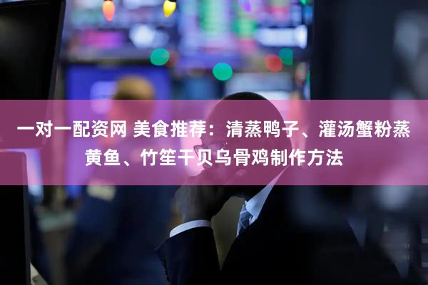 一对一配资网 美食推荐：清蒸鸭子、灌汤蟹粉蒸黄鱼、竹笙干贝乌骨鸡制作方法