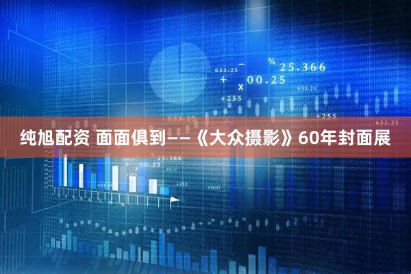 纯旭配资 面面俱到——《大众摄影》60年封面展
