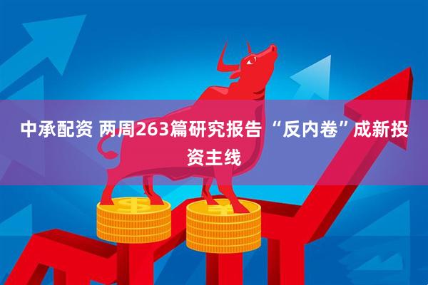 中承配资 两周263篇研究报告 “反内卷”成新投资主线