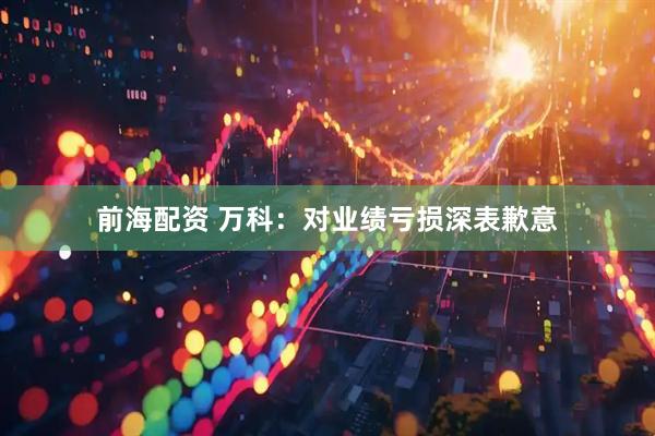 前海配资 万科：对业绩亏损深表歉意