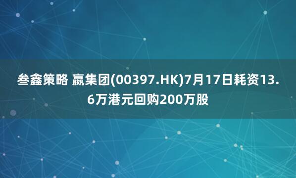 叁鑫策略 嬴集团(00397.HK)7月17日耗资13.6万港元回购200万股