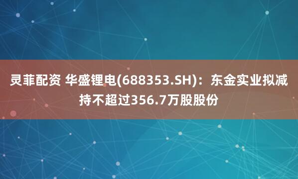 灵菲配资 华盛锂电(688353.SH)：东金实业拟减持不超过356.7万股股份