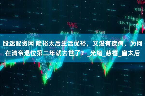 股迷配资网 隆裕太后生活优裕，又没有疾病，为何在清帝退位第二年就去世了？_光绪_慈禧_皇太后