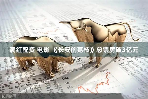 满红配资 电影 《长安的荔枝》总票房破3亿元