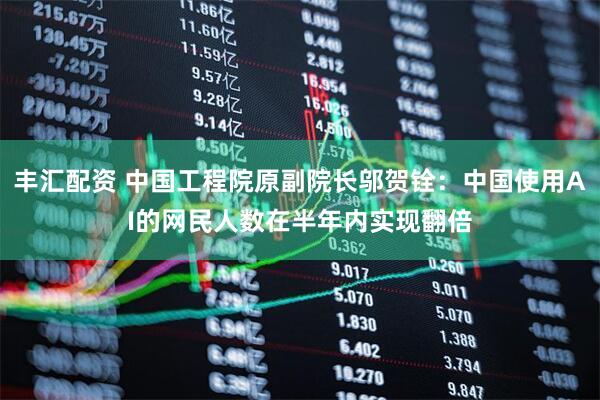 丰汇配资 中国工程院原副院长邬贺铨：中国使用AI的网民人数在半年内实现翻倍