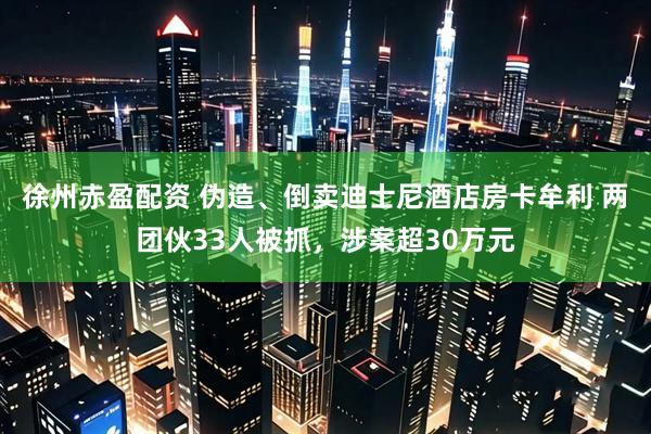 徐州赤盈配资 伪造、倒卖迪士尼酒店房卡牟利 两团伙33人被抓，涉案超30万元