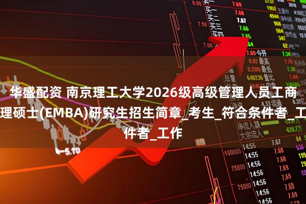 华盛配资 南京理工大学2026级高级管理人员工商管理硕士(EMBA)研究生招生简章_考生_符合条件者_工作