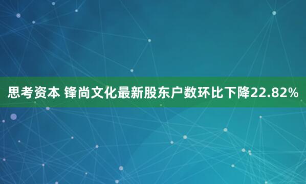 思考资本 锋尚文化最新股东户数环比下降22.82%