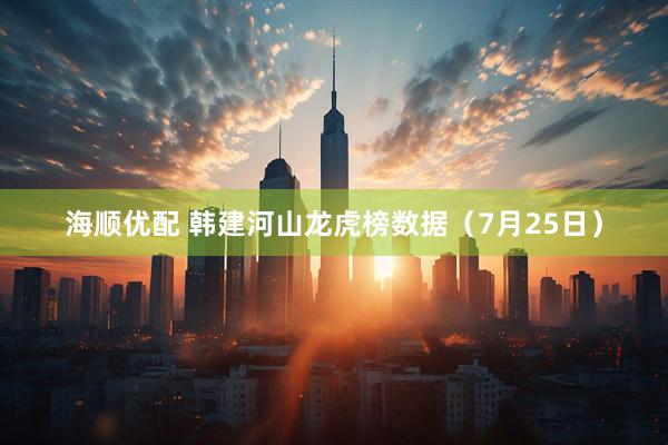 海顺优配 韩建河山龙虎榜数据（7月25日）