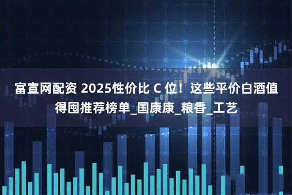 富宣网配资 2025性价比 C 位！这些平价白酒值得囤推荐榜单_国康康_粮香_工艺