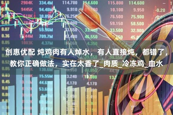 创惠优配 炖鸡肉有人焯水，有人直接炖，都错了，教你正确做法，实在太香了_肉质_冷冻鸡_血水
