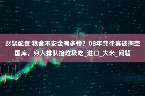 财聚配资 粮食不安全有多惨？08年菲律宾被掏空国库，穷人排队捡垃圾吃_进口_大米_问题