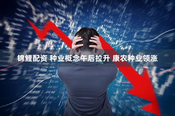 锦鲤配资 种业概念午后拉升 康农种业领涨
