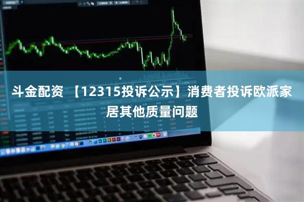 斗金配资 【12315投诉公示】消费者投诉欧派家居其他质量问题