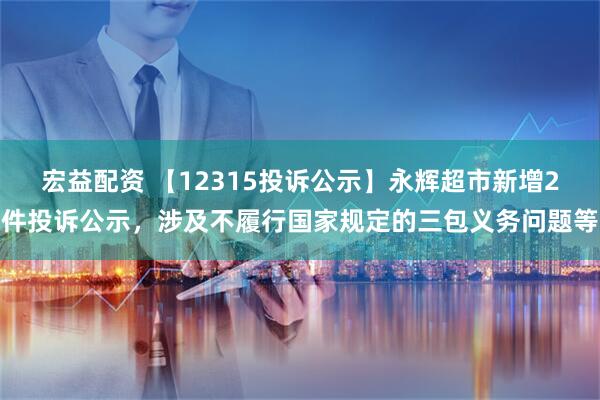宏益配资 【12315投诉公示】永辉超市新增2件投诉公示，涉及不履行国家规定的三包义务问题等