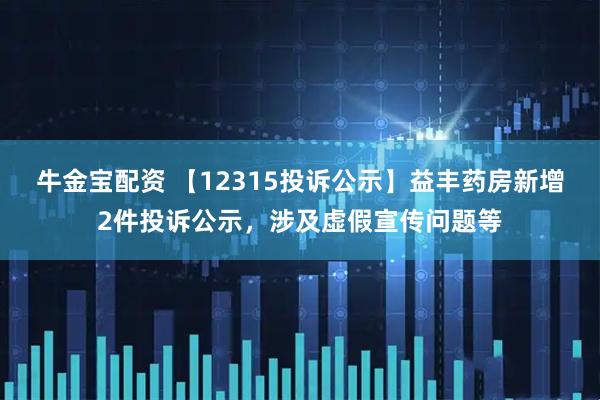 牛金宝配资 【12315投诉公示】益丰药房新增2件投诉公示，涉及虚假宣传问题等