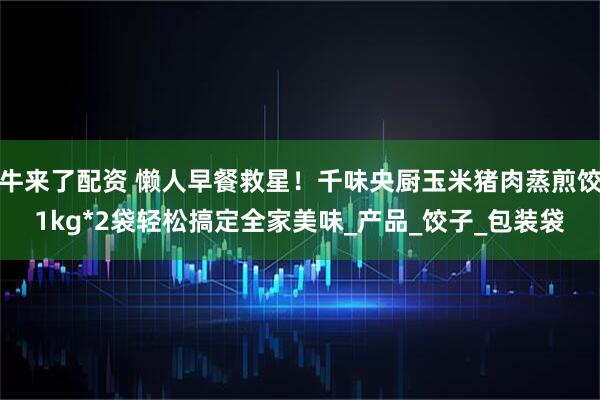 牛来了配资 懒人早餐救星！千味央厨玉米猪肉蒸煎饺1kg*2袋轻松搞定全家美味_产品_饺子_包装袋
