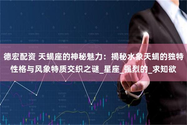 德宏配资 天蝎座的神秘魅力：揭秘水象天蝎的独特性格与风象特质交织之谜_星座_强烈的_求知欲