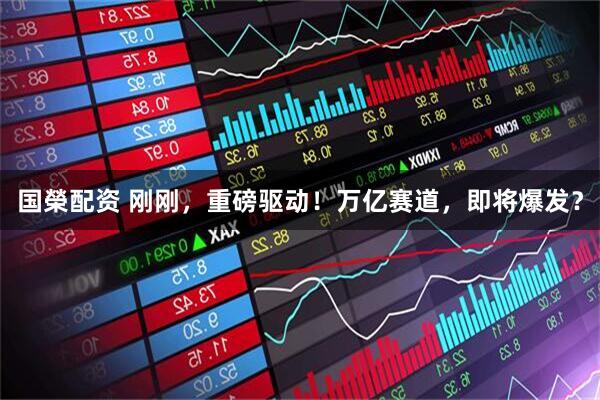 国榮配资 刚刚，重磅驱动！万亿赛道，即将爆发？