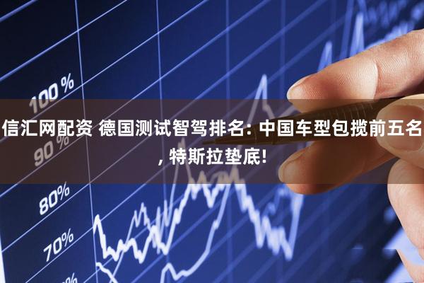 信汇网配资 德国测试智驾排名: 中国车型包揽前五名, 特斯拉垫底!