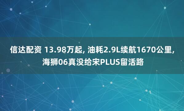 信达配资 13.98万起, 油耗2.9L续航1670公里, 海狮06真没给宋PLUS留活路