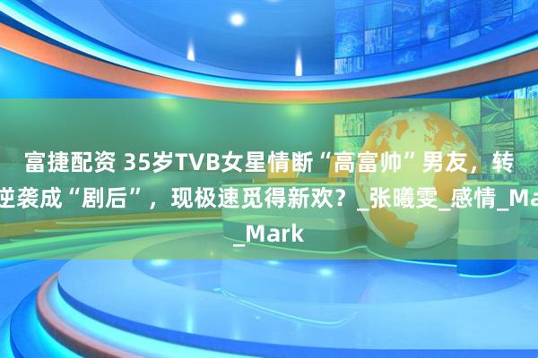 富捷配资 35岁TVB女星情断“高富帅”男友，转身逆袭成“剧后”，现极速觅得新欢？_张曦雯_感情_Mark